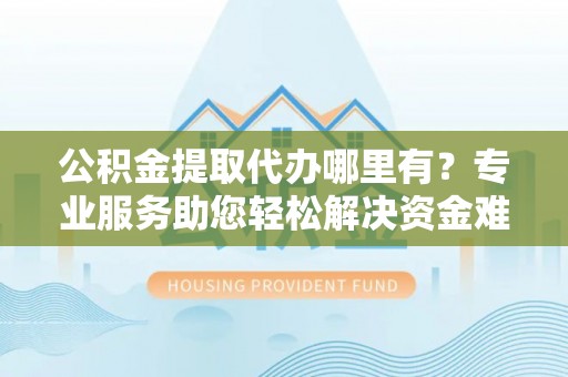 永嘉公积金提取代办哪里有？专业服务助您轻松解决资金难题