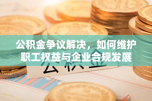 永嘉公积金争议解决，如何维护职工权益与企业合规发展
