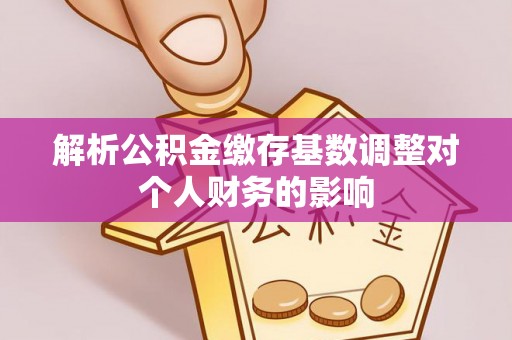 永嘉解析公积金缴存基数调整对个人财务的影响