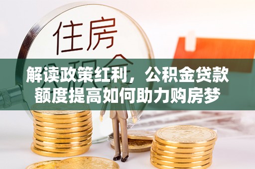 永嘉解读政策红利，公积金贷款额度提高如何助力购房梦