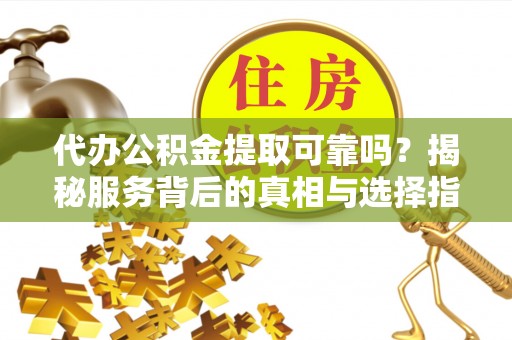 永嘉代办公积金提取可靠吗？揭秘服务背后的真相与选择指南