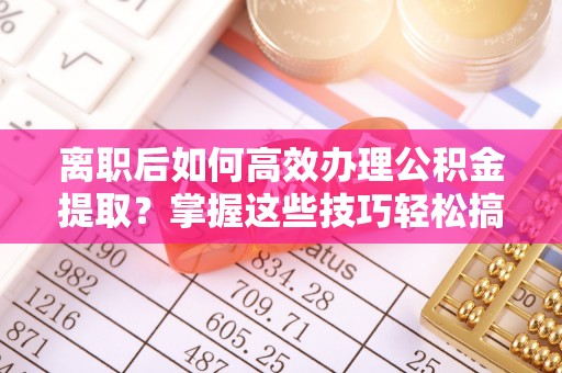 永嘉离职后如何高效办理公积金提取？掌握这些技巧轻松搞定