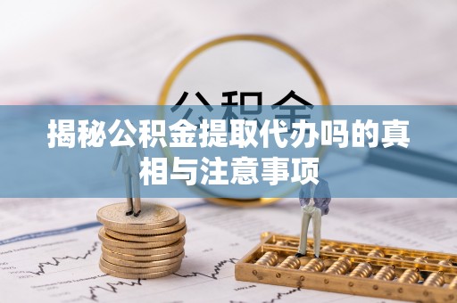 永嘉揭秘公积金提取代办吗的真相与注意事项