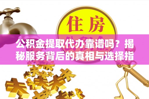 永嘉公积金提取代办靠谱吗？揭秘服务背后的真相与选择指南