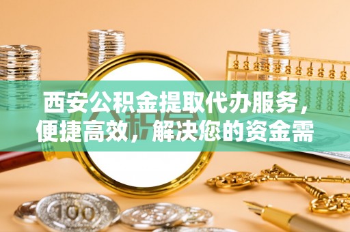 永嘉西安公积金提取代办服务，便捷高效，解决您的资金需求
