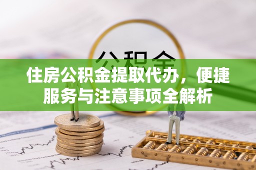 永嘉住房公积金提取代办，便捷服务与注意事项全解析