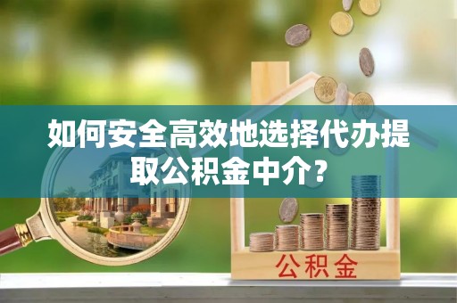 永嘉如何安全高效地选择代办提取公积金中介？