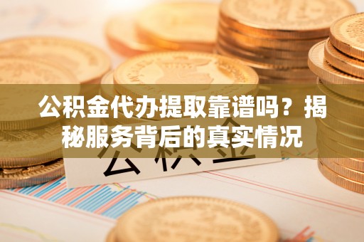 永嘉公积金代办提取靠谱吗？揭秘服务背后的真实情况