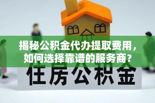 永嘉揭秘公积金代办提取费用，如何选择靠谱的服务商？