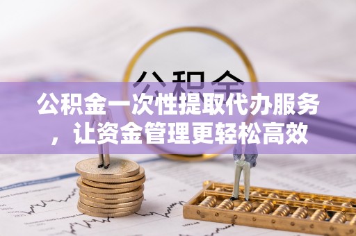 永嘉公积金一次性提取代办服务，让资金管理更轻松高效