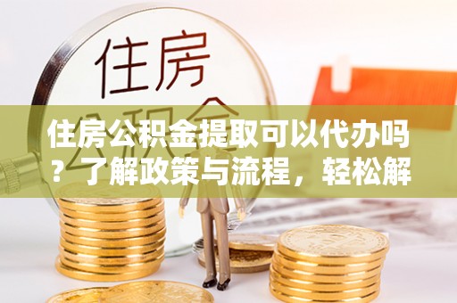 永嘉住房公积金提取可以代办吗？了解政策与流程，轻松解决你的疑问