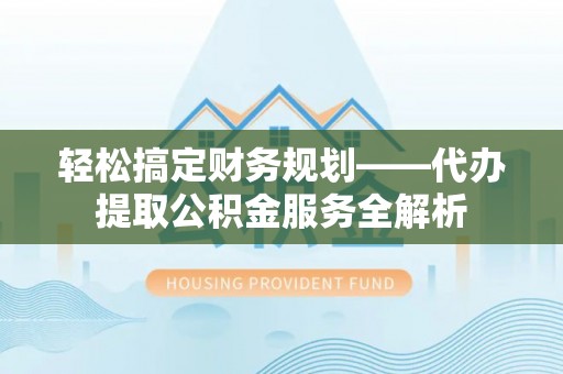 永嘉轻松搞定财务规划——代办提取公积金服务全解析