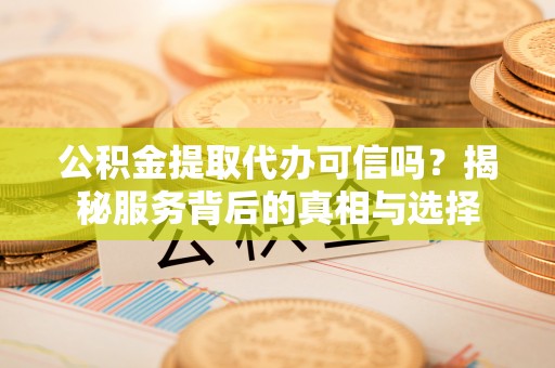 永嘉公积金提取代办可信吗？揭秘服务背后的真相与选择