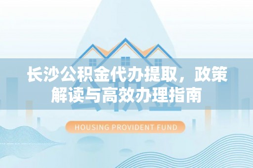 永嘉长沙公积金代办提取，政策解读与高效办理指南