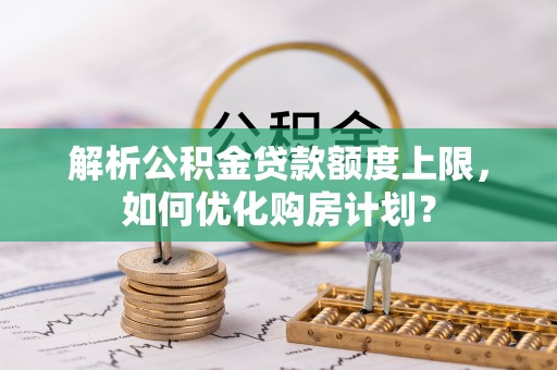 永嘉解析公积金贷款额度上限，如何优化购房计划？