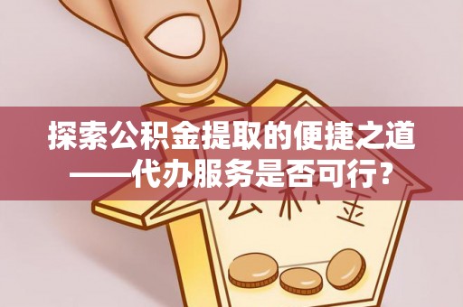 永嘉探索公积金提取的便捷之道——代办服务是否可行？
