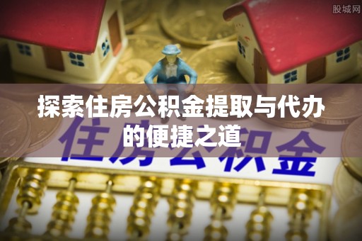 永嘉探索住房公积金提取与代办的便捷之道