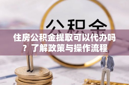 永嘉住房公积金提取可以代办吗？了解政策与操作流程