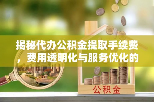永嘉揭秘代办公积金提取手续费，费用透明化与服务优化的关键