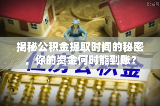 永嘉揭秘公积金提取时间的秘密，你的资金何时能到账？