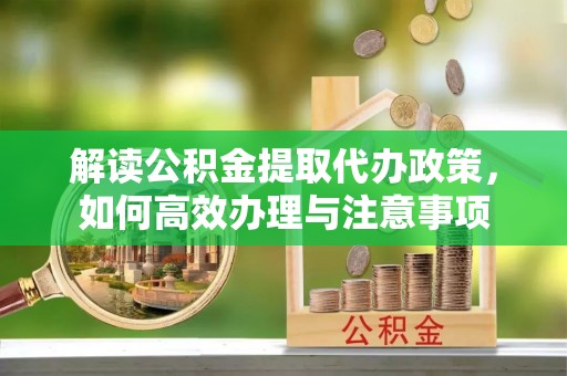 永嘉解读公积金提取代办政策，如何高效办理与注意事项