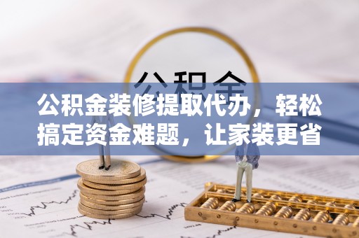 永嘉公积金装修提取代办，轻松搞定资金难题，让家装更省心