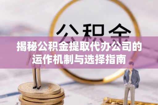 永嘉揭秘公积金提取代办公司的运作机制与选择指南