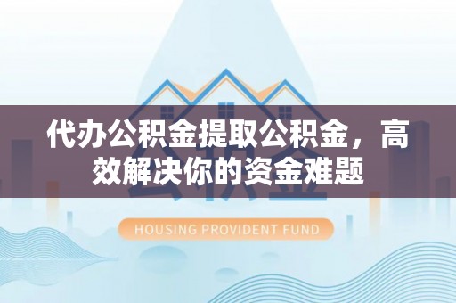 永嘉代办公积金提取公积金，高效解决你的资金难题