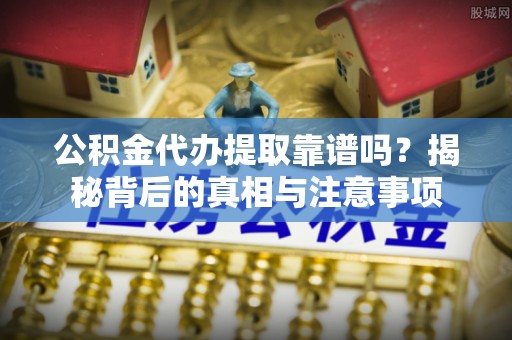 永嘉公积金代办提取靠谱吗？揭秘背后的真相与注意事项