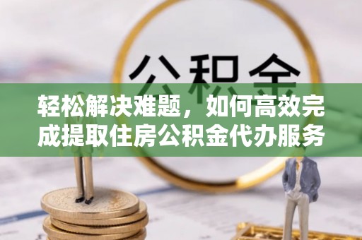 永嘉轻松解决难题，如何高效完成提取住房公积金代办服务