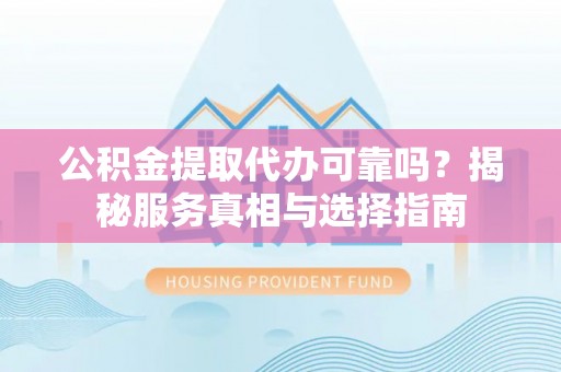 永嘉公积金提取代办可靠吗？揭秘服务真相与选择指南