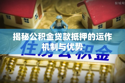 永嘉揭秘公积金贷款抵押的运作机制与优势
