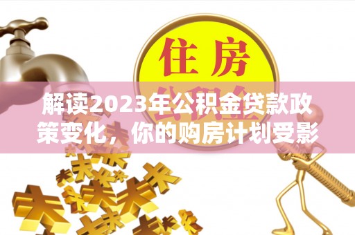 永嘉解读2023年公积金贷款政策变化，你的购房计划受影响了吗？