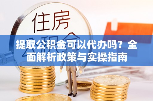 永嘉提取公积金可以代办吗？全面解析政策与实操指南