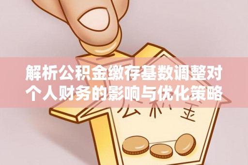 永嘉解析公积金缴存基数调整对个人财务的影响与优化策略