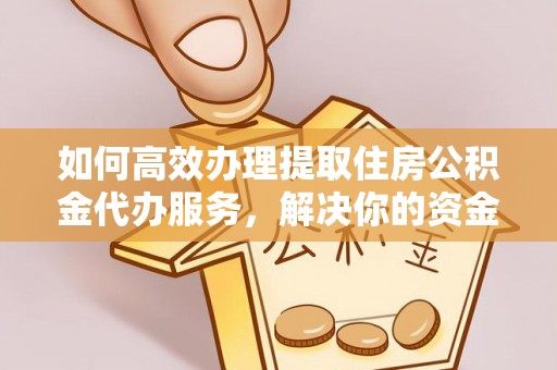 永嘉如何高效办理提取住房公积金代办服务，解决你的资金需求