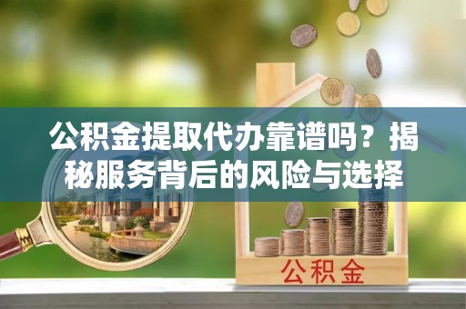 永嘉公积金提取代办靠谱吗？揭秘服务背后的风险与选择