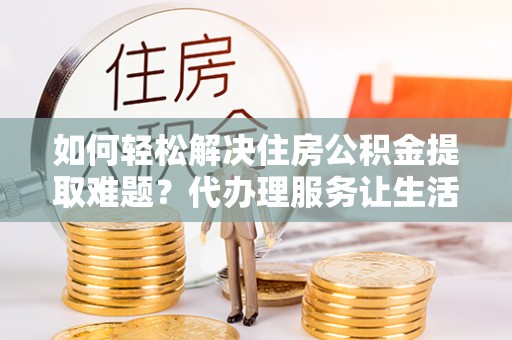 永嘉如何轻松解决住房公积金提取难题？代办理服务让生活更简单
