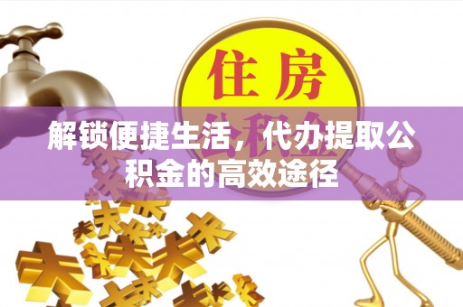 永嘉解锁便捷生活，代办提取公积金的高效途径