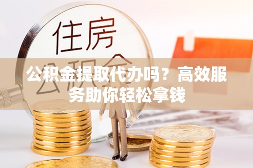 永嘉公积金提取代办吗？高效服务助你轻松拿钱