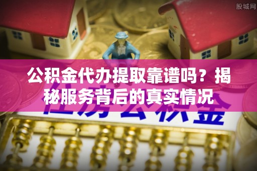 永嘉公积金代办提取靠谱吗？揭秘服务背后的真实情况
