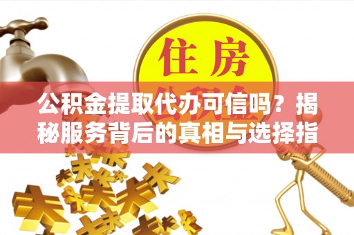 永嘉公积金提取代办可信吗？揭秘服务背后的真相与选择指南