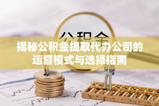永嘉揭秘公积金提取代办公司的运营模式与选择指南