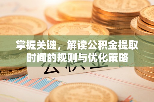 永嘉掌握关键，解读公积金提取时间的规则与优化策略