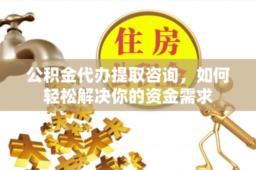 永嘉公积金代办提取咨询，如何轻松解决你的资金需求