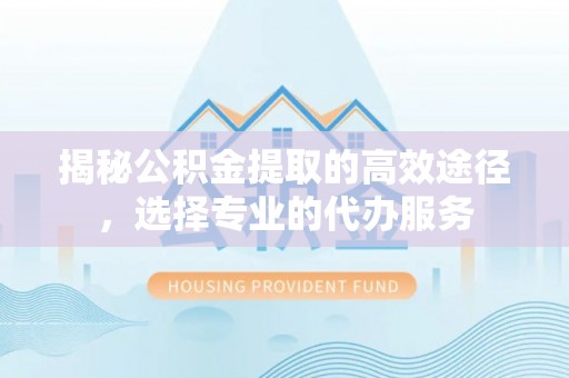 永嘉揭秘公积金提取的高效途径，选择专业的代办服务