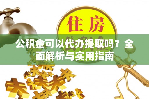 永嘉公积金可以代办提取吗？全面解析与实用指南