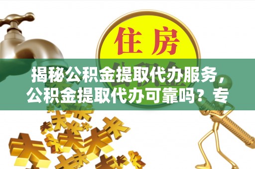 永嘉揭秘公积金提取代办服务，公积金提取代办可靠吗？专业解析与实用指南