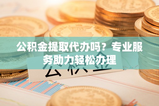 永嘉公积金提取代办吗？专业服务助力轻松办理