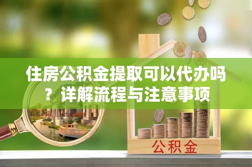永嘉住房公积金提取可以代办吗？详解流程与注意事项